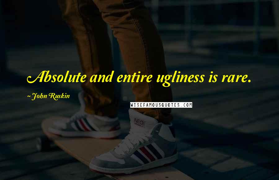 John Ruskin Quotes: Absolute and entire ugliness is rare.