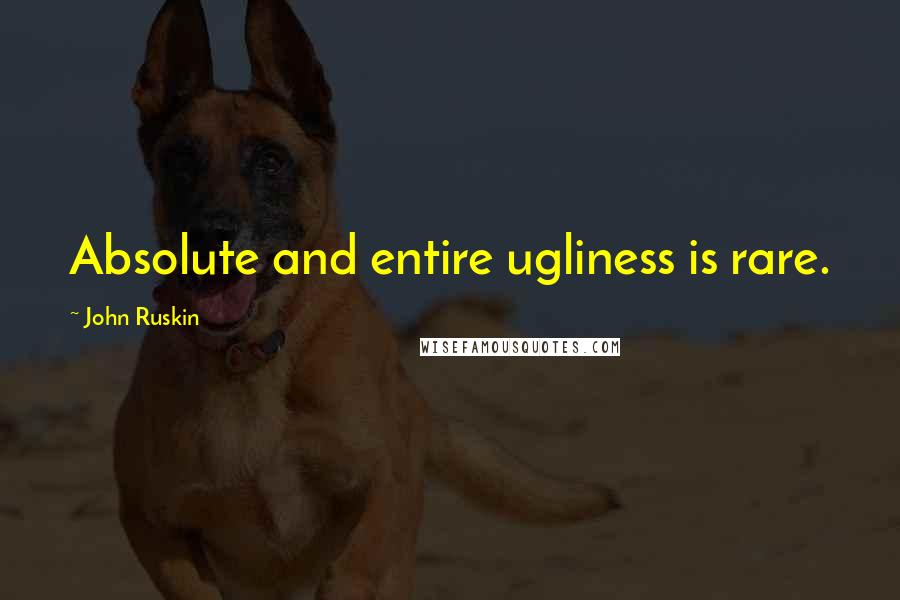 John Ruskin Quotes: Absolute and entire ugliness is rare.