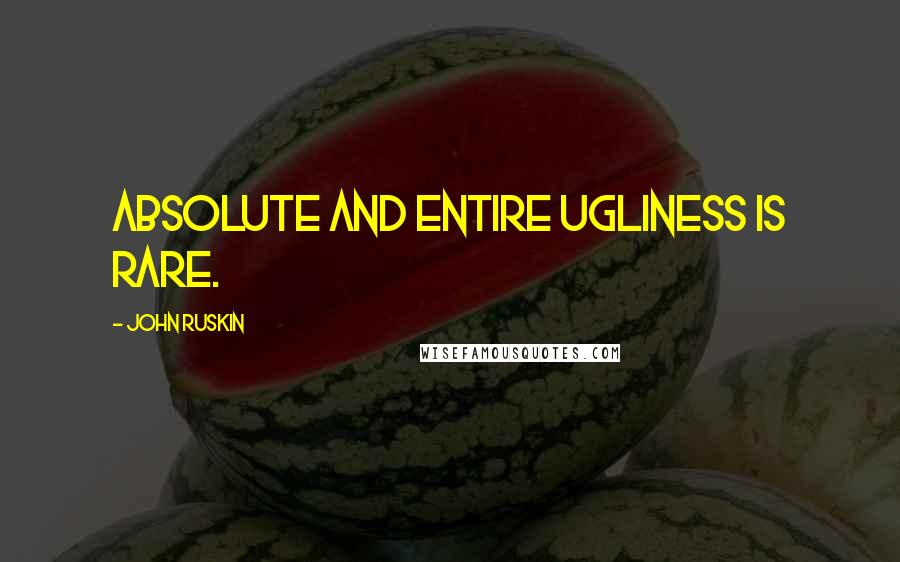 John Ruskin Quotes: Absolute and entire ugliness is rare.