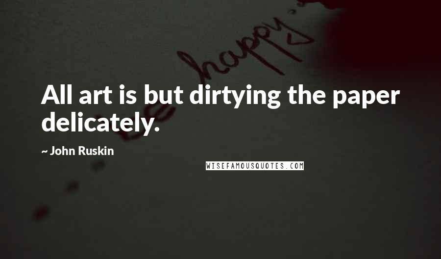 John Ruskin Quotes: All art is but dirtying the paper delicately.