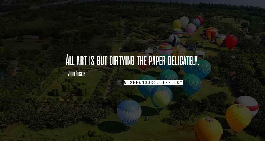 John Ruskin Quotes: All art is but dirtying the paper delicately.