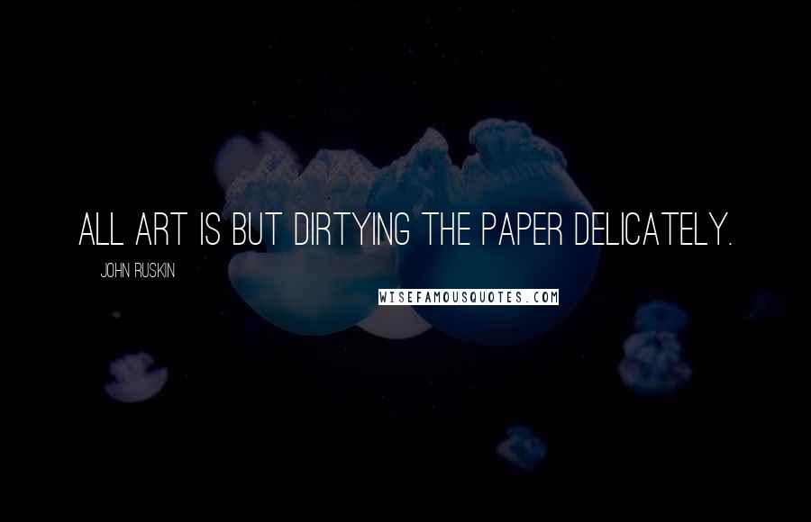 John Ruskin Quotes: All art is but dirtying the paper delicately.