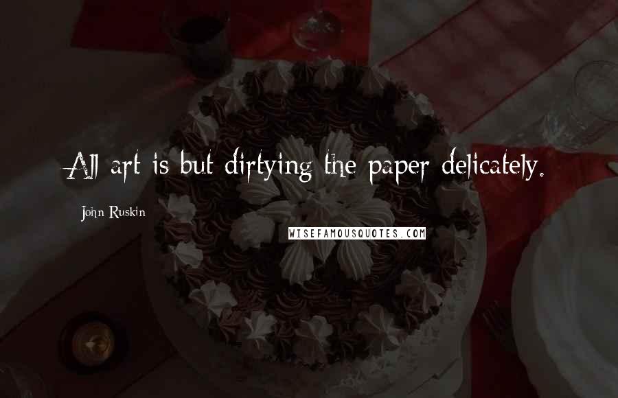 John Ruskin Quotes: All art is but dirtying the paper delicately.