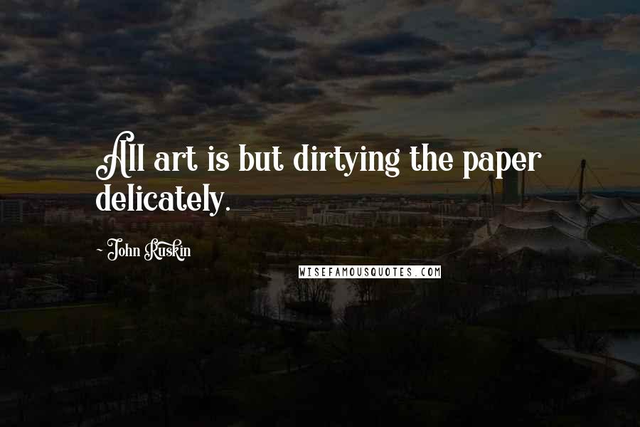 John Ruskin Quotes: All art is but dirtying the paper delicately.