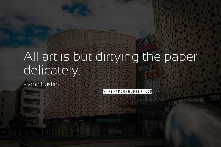 John Ruskin Quotes: All art is but dirtying the paper delicately.