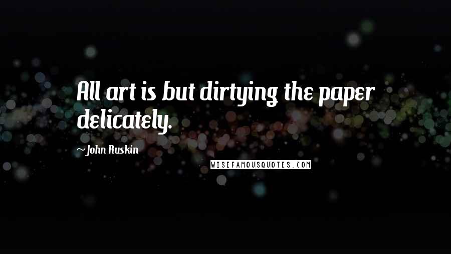 John Ruskin Quotes: All art is but dirtying the paper delicately.