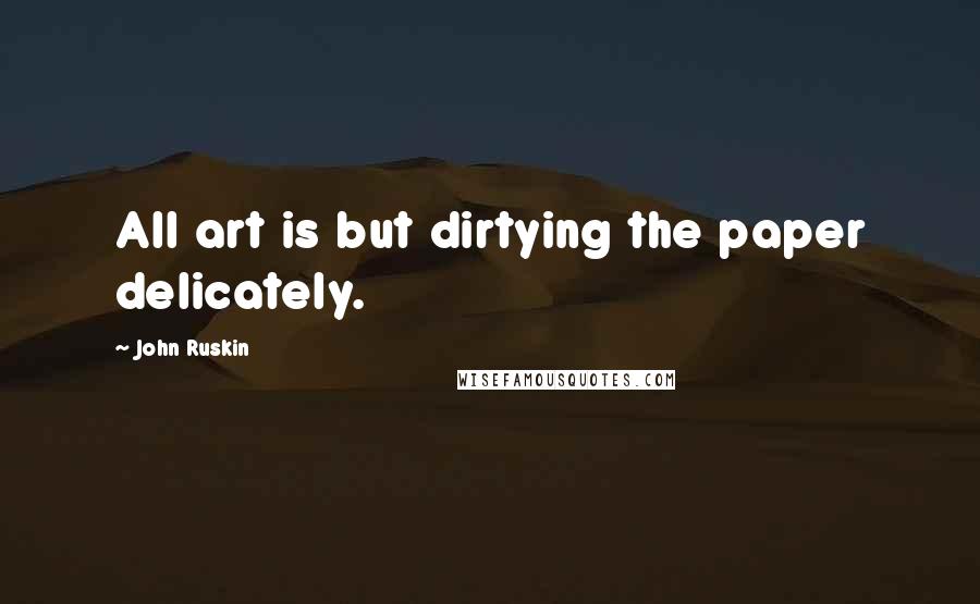 John Ruskin Quotes: All art is but dirtying the paper delicately.