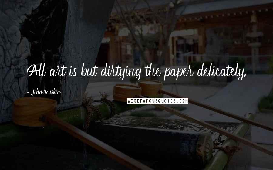 John Ruskin Quotes: All art is but dirtying the paper delicately.