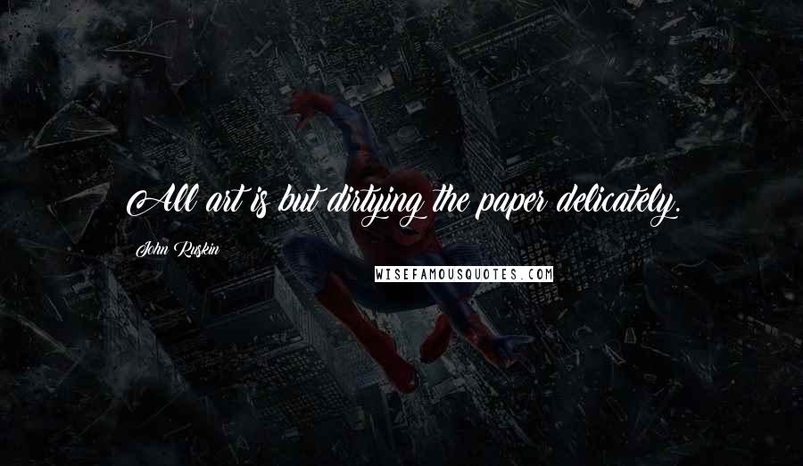 John Ruskin Quotes: All art is but dirtying the paper delicately.