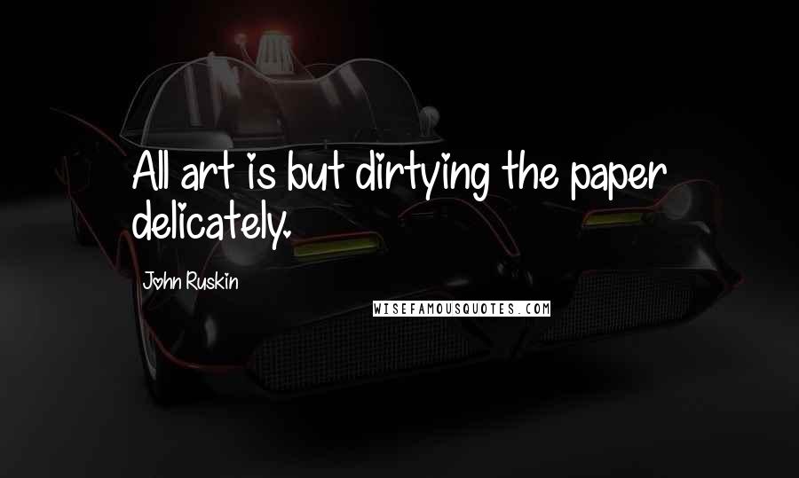 John Ruskin Quotes: All art is but dirtying the paper delicately.