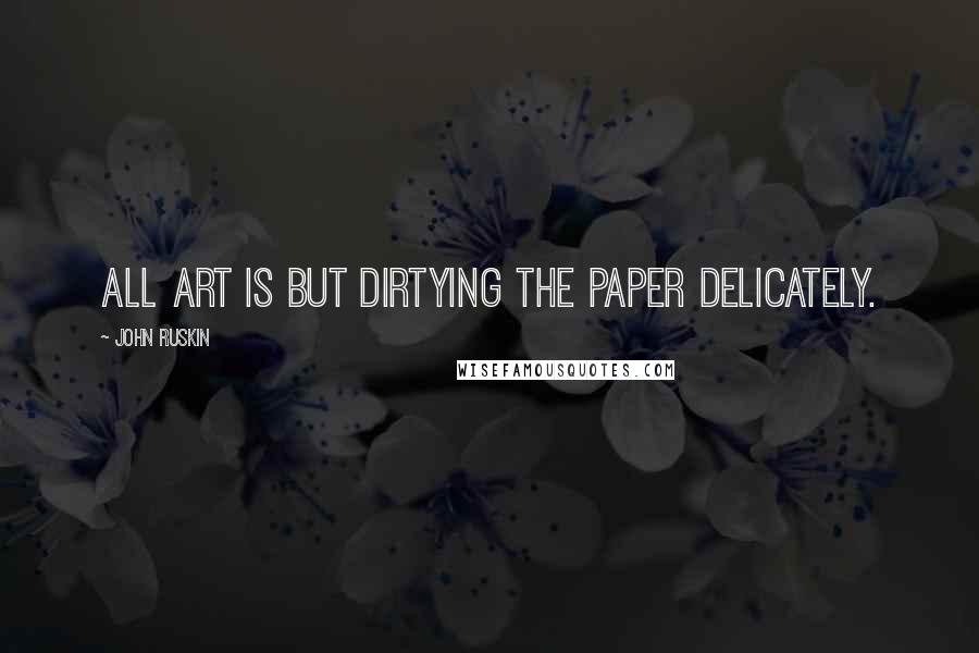 John Ruskin Quotes: All art is but dirtying the paper delicately.