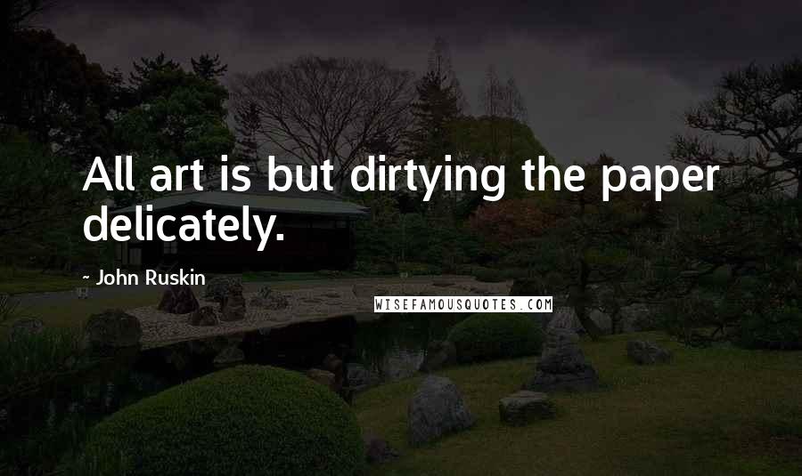 John Ruskin Quotes: All art is but dirtying the paper delicately.