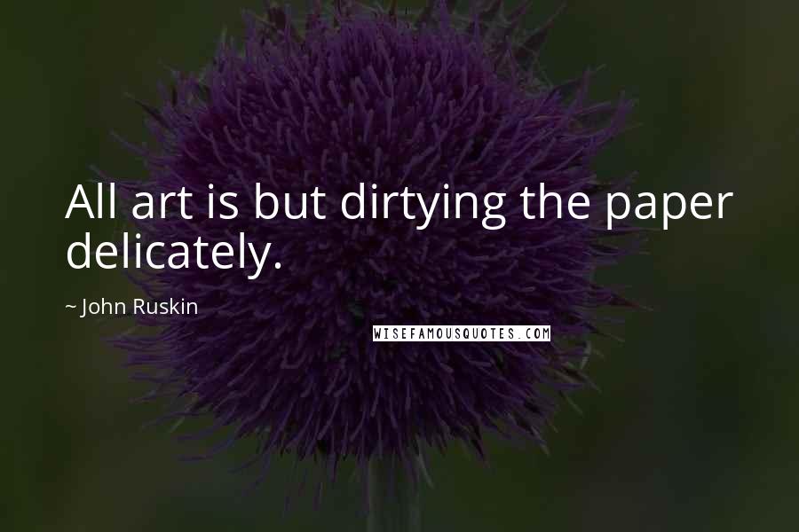 John Ruskin Quotes: All art is but dirtying the paper delicately.