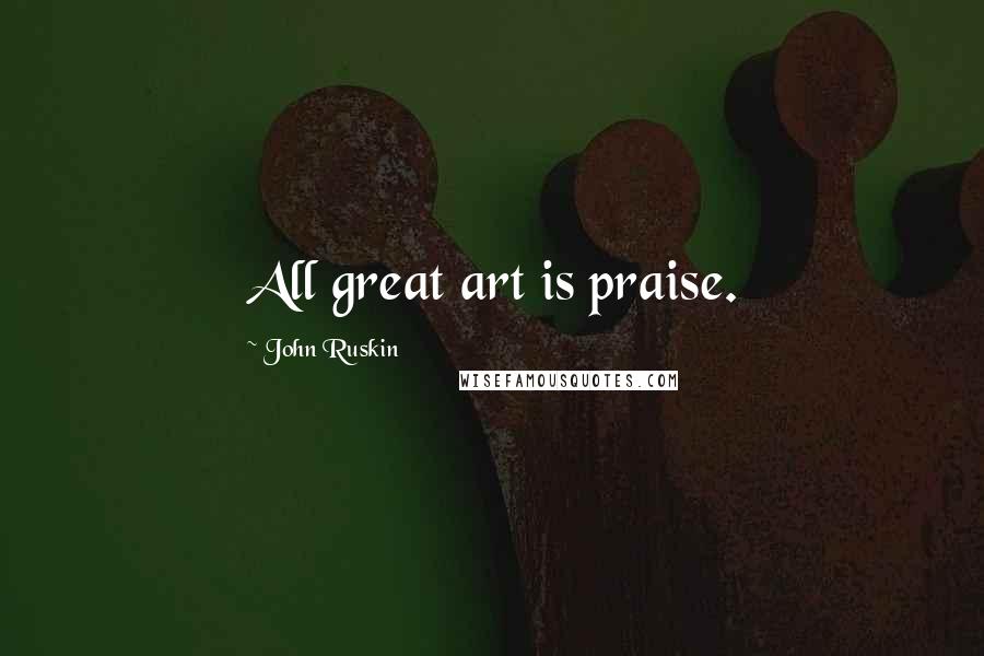 John Ruskin Quotes: All great art is praise.