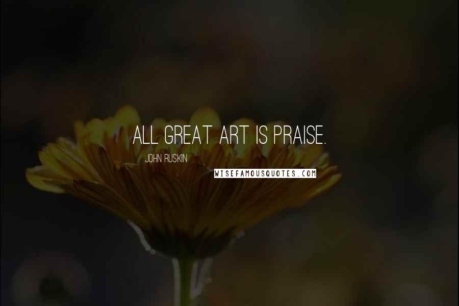 John Ruskin Quotes: All great art is praise.