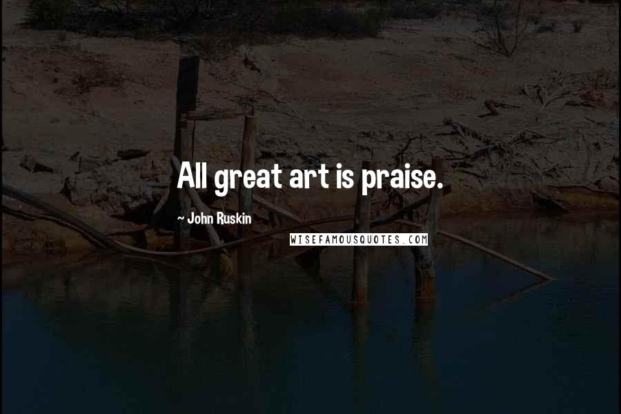 John Ruskin Quotes: All great art is praise.