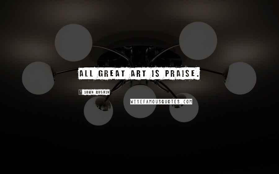 John Ruskin Quotes: All great art is praise.