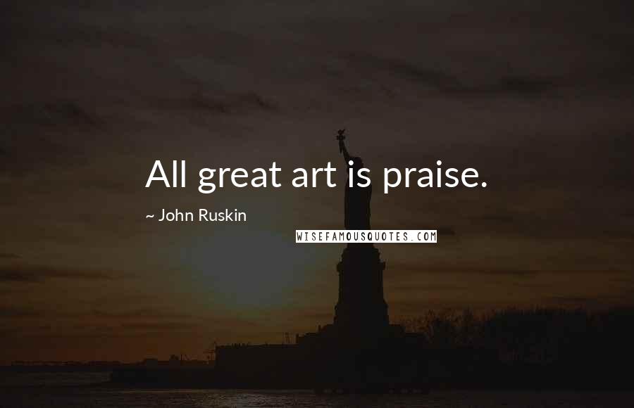 John Ruskin Quotes: All great art is praise.