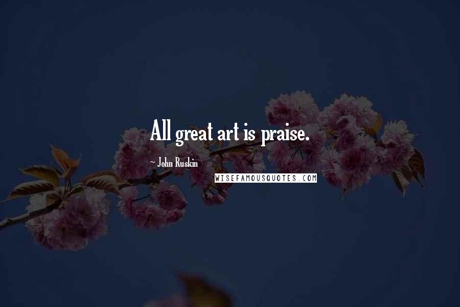 John Ruskin Quotes: All great art is praise.