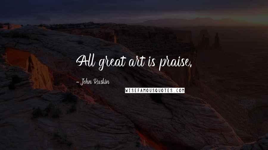 John Ruskin Quotes: All great art is praise.