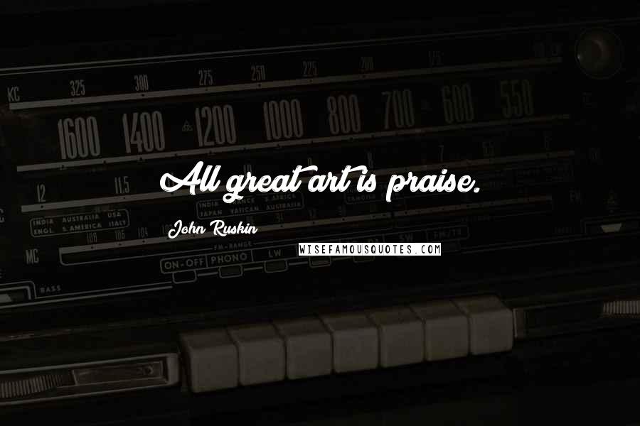 John Ruskin Quotes: All great art is praise.