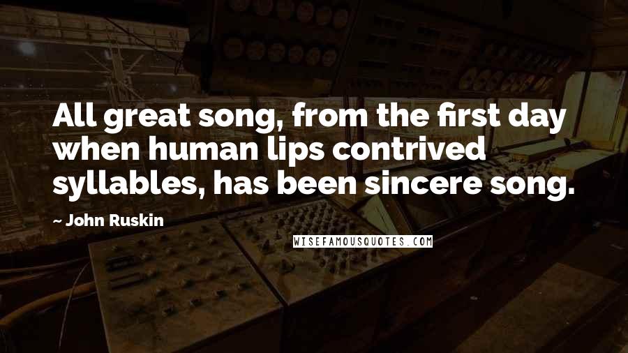 John Ruskin Quotes: All great song, from the first day when human lips contrived syllables, has been sincere song.
