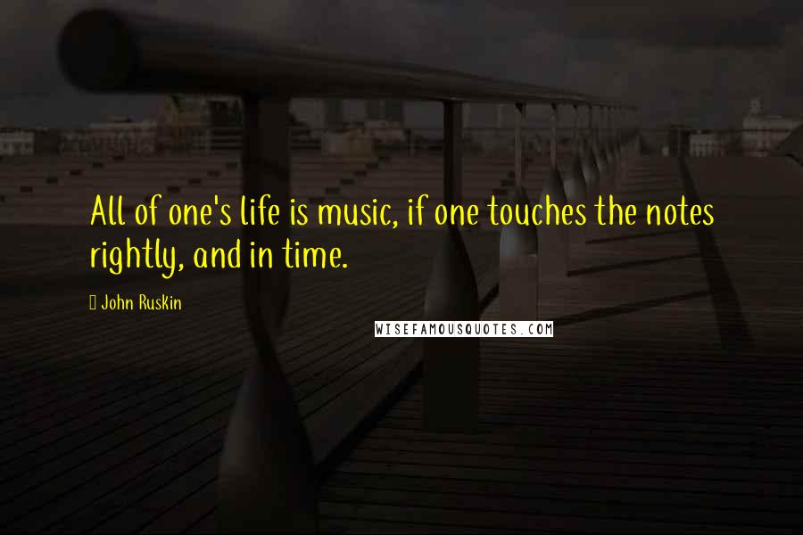 John Ruskin Quotes: All of one's life is music, if one touches the notes rightly, and in time.