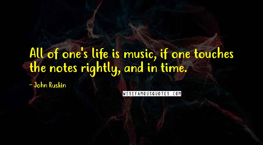 John Ruskin Quotes: All of one's life is music, if one touches the notes rightly, and in time.