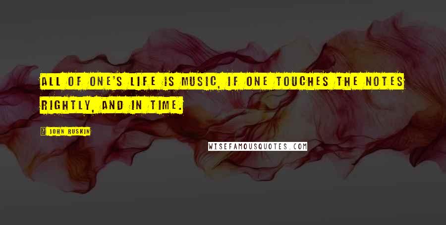 John Ruskin Quotes: All of one's life is music, if one touches the notes rightly, and in time.