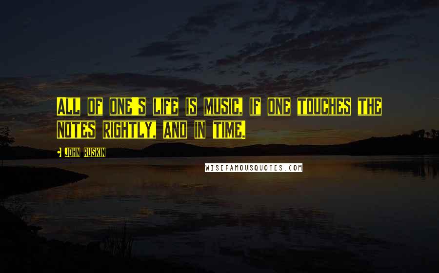 John Ruskin Quotes: All of one's life is music, if one touches the notes rightly, and in time.