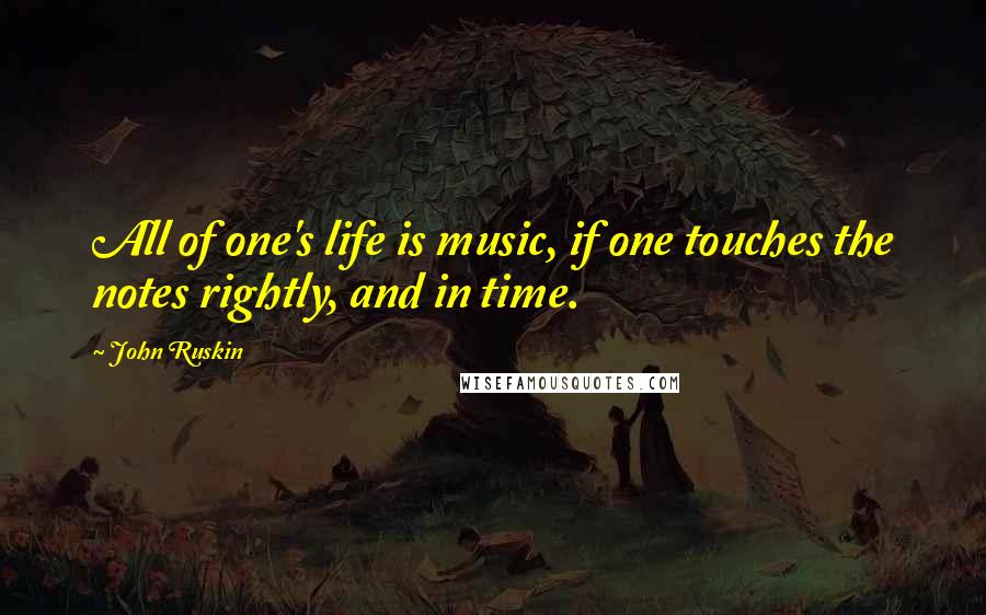 John Ruskin Quotes: All of one's life is music, if one touches the notes rightly, and in time.