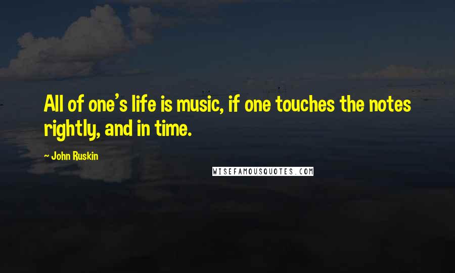 John Ruskin Quotes: All of one's life is music, if one touches the notes rightly, and in time.