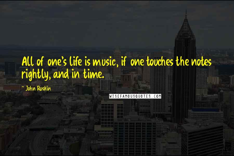 John Ruskin Quotes: All of one's life is music, if one touches the notes rightly, and in time.