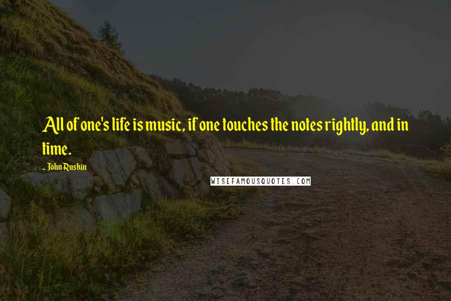 John Ruskin Quotes: All of one's life is music, if one touches the notes rightly, and in time.