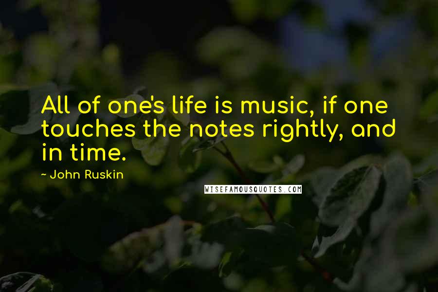 John Ruskin Quotes: All of one's life is music, if one touches the notes rightly, and in time.