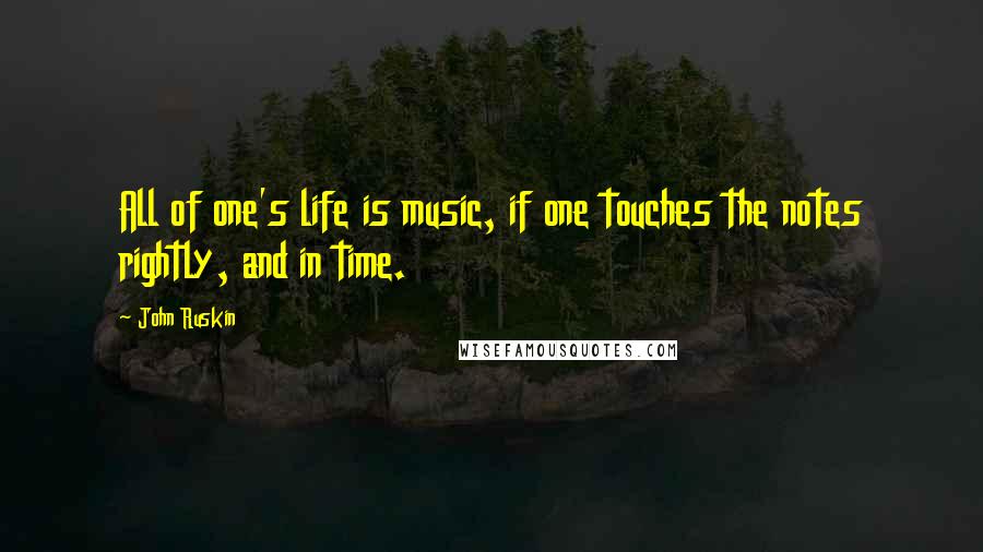 John Ruskin Quotes: All of one's life is music, if one touches the notes rightly, and in time.