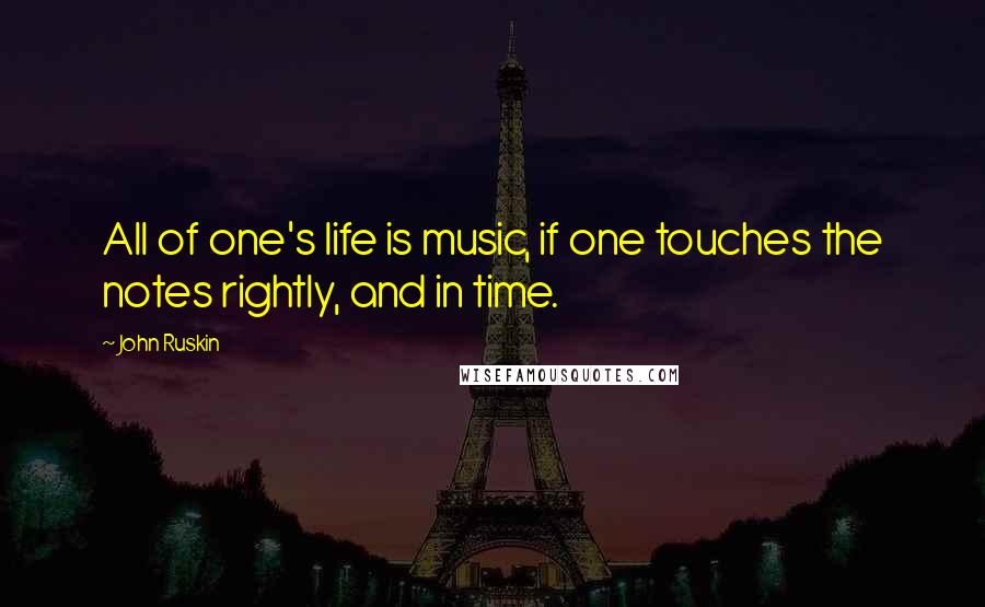 John Ruskin Quotes: All of one's life is music, if one touches the notes rightly, and in time.