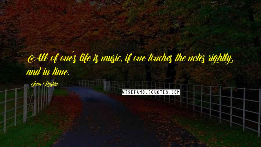 John Ruskin Quotes: All of one's life is music, if one touches the notes rightly, and in time.