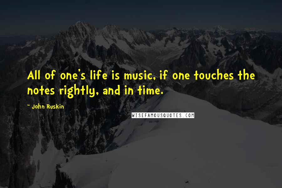 John Ruskin Quotes: All of one's life is music, if one touches the notes rightly, and in time.