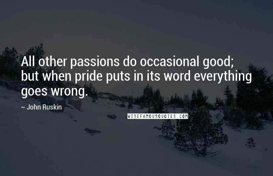 John Ruskin Quotes: All other passions do occasional good; but when pride puts in its word everything goes wrong.