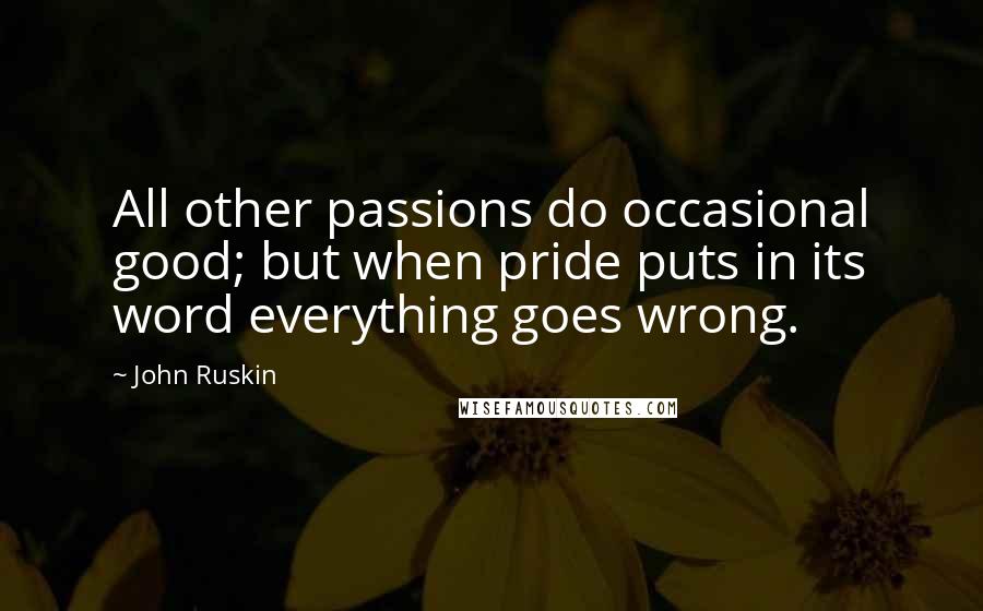 John Ruskin Quotes: All other passions do occasional good; but when pride puts in its word everything goes wrong.