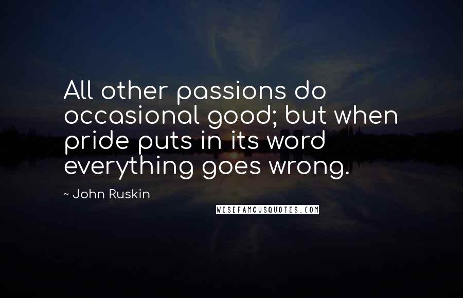 John Ruskin Quotes: All other passions do occasional good; but when pride puts in its word everything goes wrong.