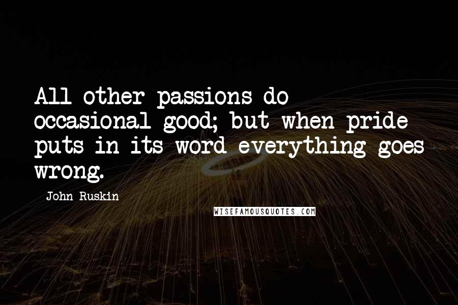 John Ruskin Quotes: All other passions do occasional good; but when pride puts in its word everything goes wrong.