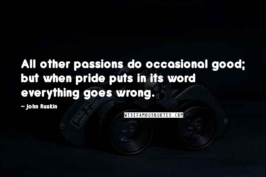 John Ruskin Quotes: All other passions do occasional good; but when pride puts in its word everything goes wrong.