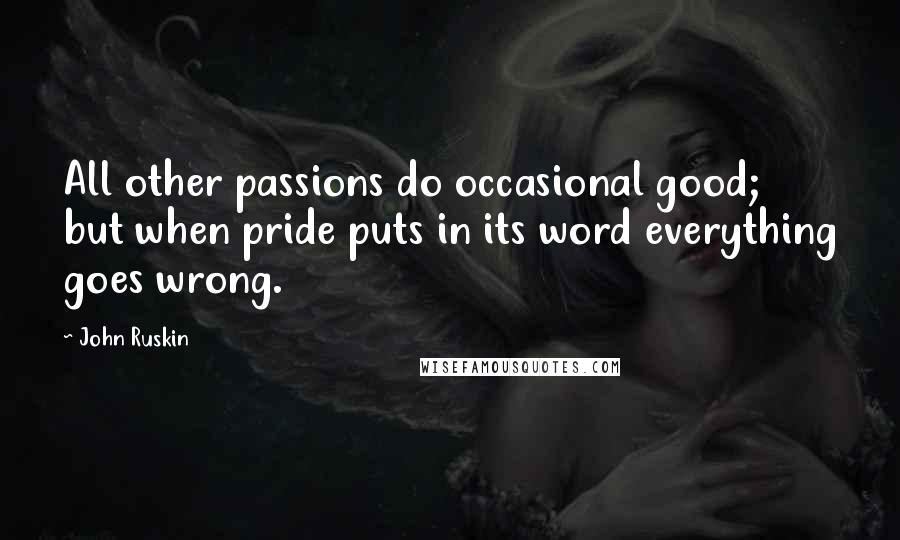 John Ruskin Quotes: All other passions do occasional good; but when pride puts in its word everything goes wrong.