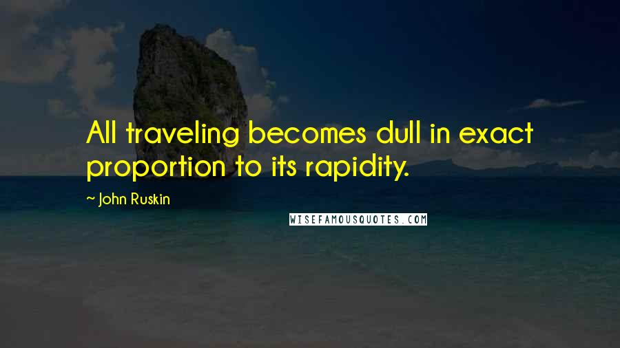 John Ruskin Quotes: All traveling becomes dull in exact proportion to its rapidity.