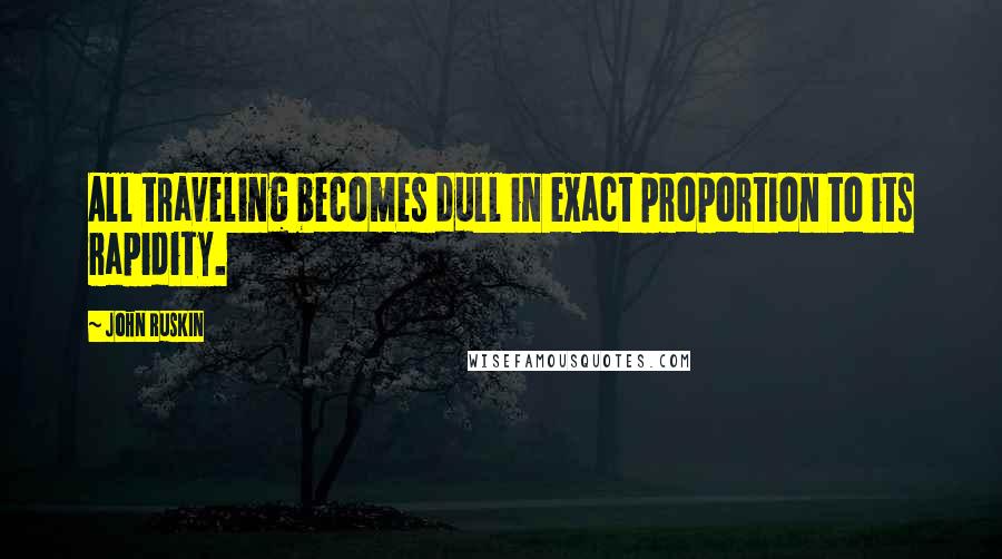 John Ruskin Quotes: All traveling becomes dull in exact proportion to its rapidity.