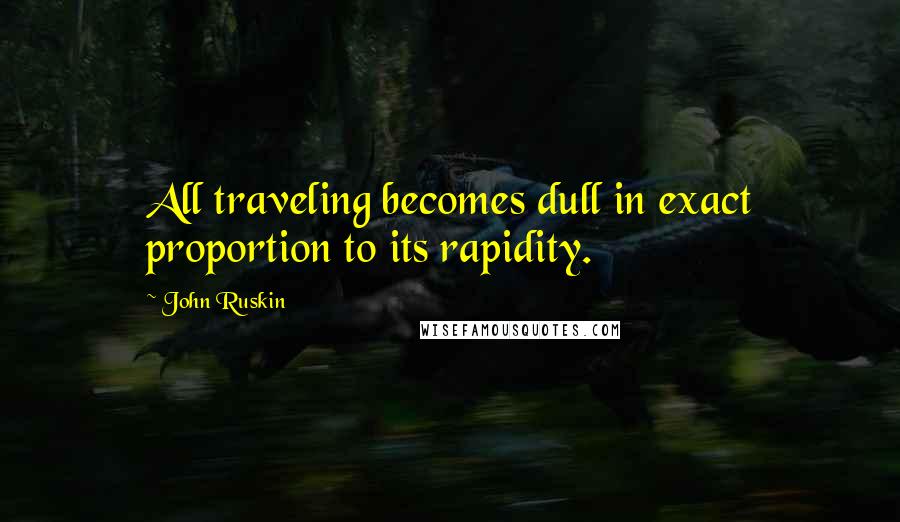 John Ruskin Quotes: All traveling becomes dull in exact proportion to its rapidity.