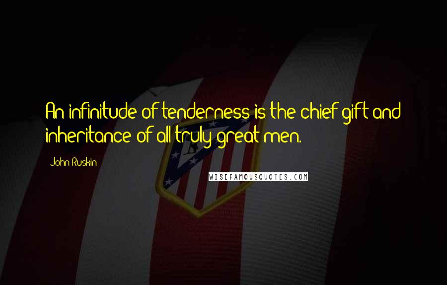 John Ruskin Quotes: An infinitude of tenderness is the chief gift and inheritance of all truly great men.