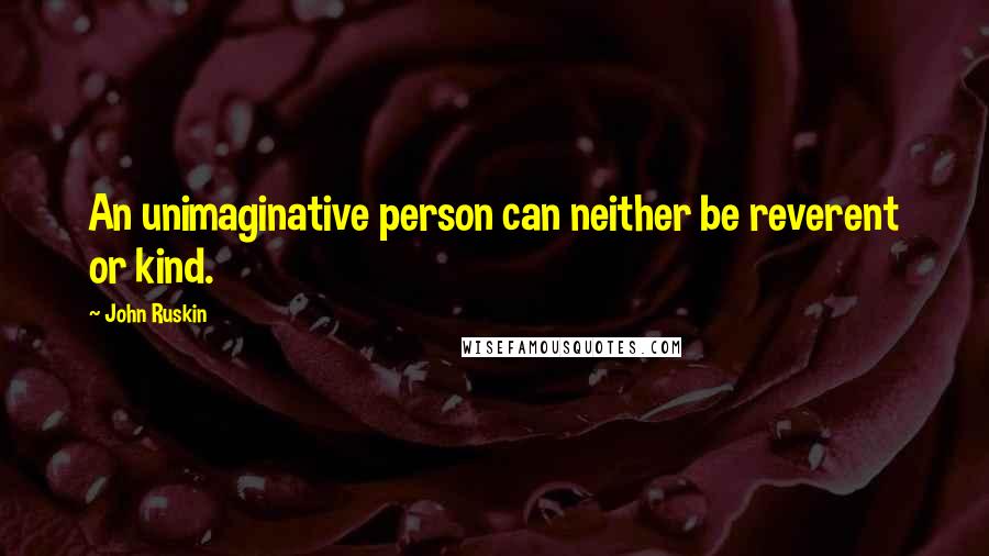 John Ruskin Quotes: An unimaginative person can neither be reverent or kind.